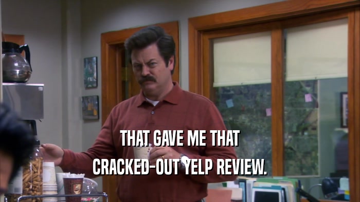 THAT GAVE ME THAT CRACKED-OUT YELP REVIEW. 