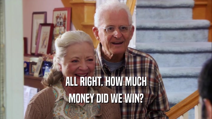 ALL RIGHT. HOW MUCH MONEY DID WE WIN? 