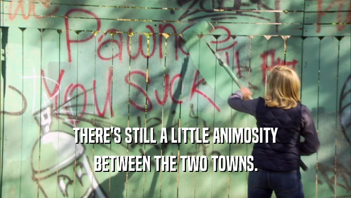 THERE'S STILL A LITTLE ANIMOSITY BETWEEN THE TWO TOWNS. 