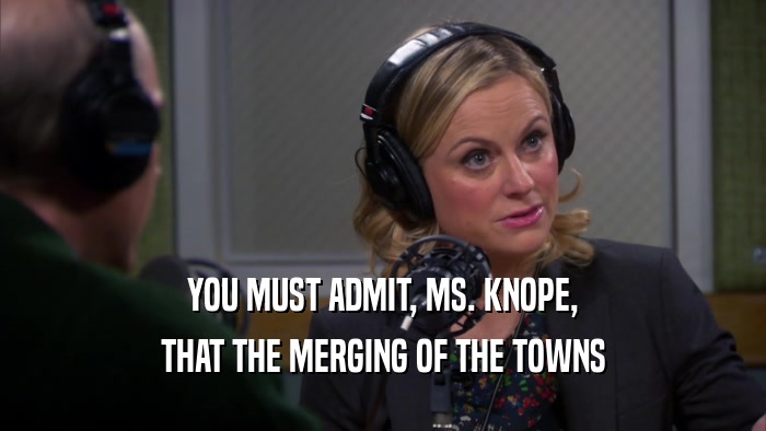 YOU MUST ADMIT, MS. KNOPE, THAT THE MERGING OF THE TOWNS 
