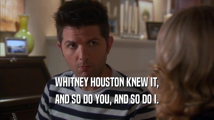 WHITNEY HOUSTON KNEW IT, AND SO DO YOU, AND SO DO I. 