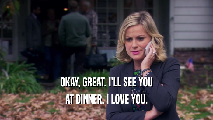 OKAY, GREAT. I'LL SEE YOU AT DINNER. I LOVE YOU. 