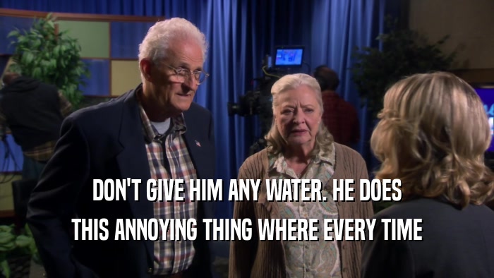 DON'T GIVE HIM ANY WATER. HE DOES THIS ANNOYING THING WHERE EVERY TIME 