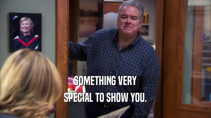 SOMETHING VERY SPECIAL TO SHOW YOU. 