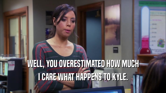 WELL, YOU OVERESTIMATED HOW MUCH I CARE WHAT HAPPENS TO KYLE. 
