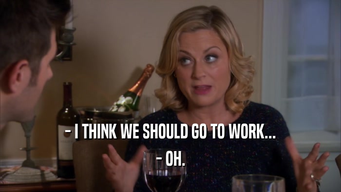 - I THINK WE SHOULD GO TO WORK... - OH. 