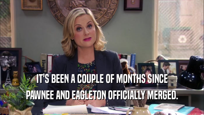 IT'S BEEN A COUPLE OF MONTHS SINCE PAWNEE AND EAGLETON OFFICIALLY MERGED. 