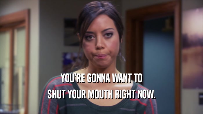 YOU'RE GONNA WANT TO SHUT YOUR MOUTH RIGHT NOW. 