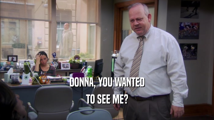 DONNA, YOU WANTED
 TO SEE ME?
 