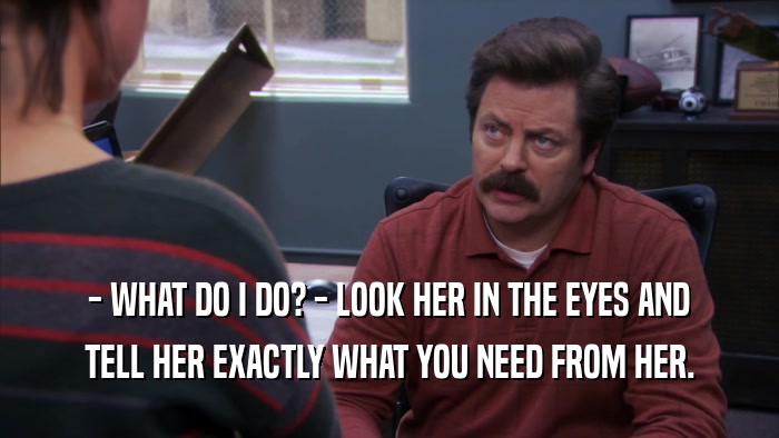 - WHAT DO I DO? - LOOK HER IN THE EYES AND TELL HER EXACTLY WHAT YOU NEED FROM HER. 