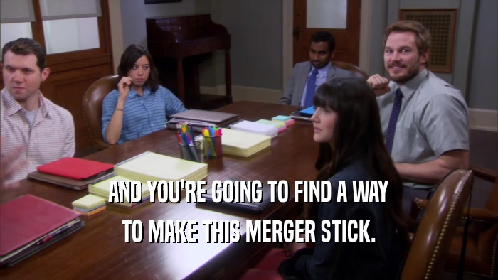 AND YOU'RE GOING TO FIND A WAY TO MAKE THIS MERGER STICK. 