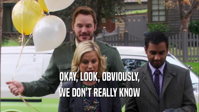 OKAY, LOOK, OBVIOUSLY, WE DON'T REALLY KNOW 