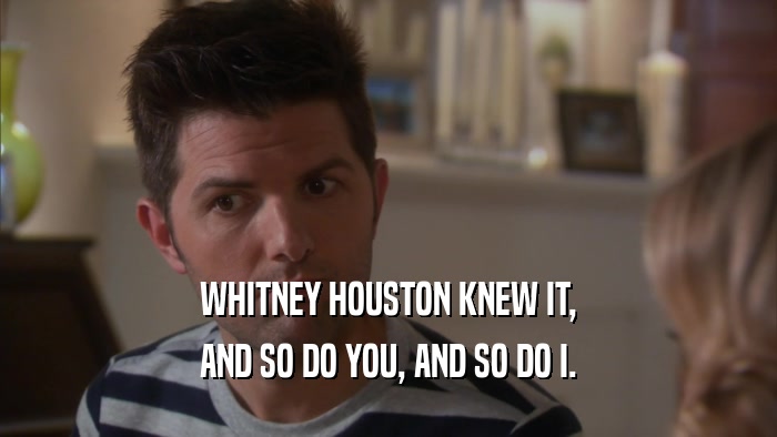 WHITNEY HOUSTON KNEW IT, AND SO DO YOU, AND SO DO I. 