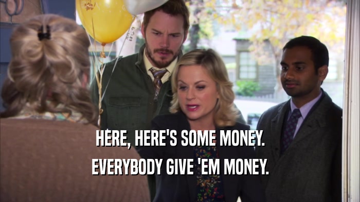 HERE, HERE'S SOME MONEY. EVERYBODY GIVE 'EM MONEY. 