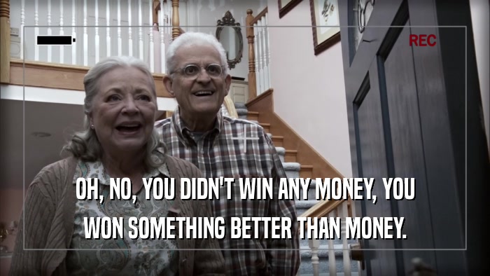 OH, NO, YOU DIDN'T WIN ANY MONEY, YOU WON SOMETHING BETTER THAN MONEY. 