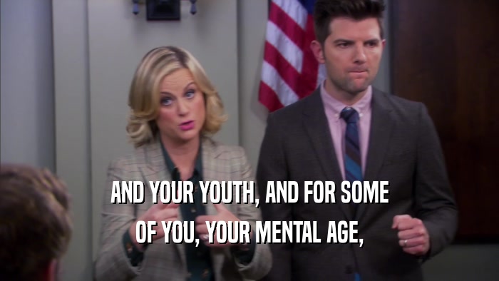 AND YOUR YOUTH, AND FOR SOME OF YOU, YOUR MENTAL AGE, 