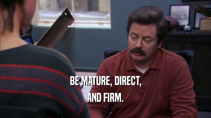 BE MATURE, DIRECT, AND FIRM. 