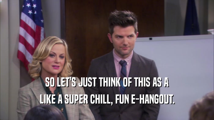 SO LET'S JUST THINK OF THIS AS A LIKE A SUPER CHILL, FUN E-HANGOUT. 
