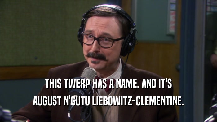 THIS TWERP HAS A NAME. AND IT'S AUGUST N'GUTU LIEBOWITZ-CLEMENTINE. 