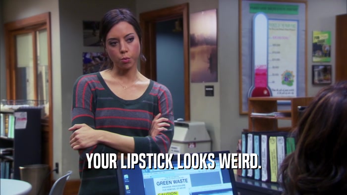 YOUR LIPSTICK LOOKS WEIRD.  