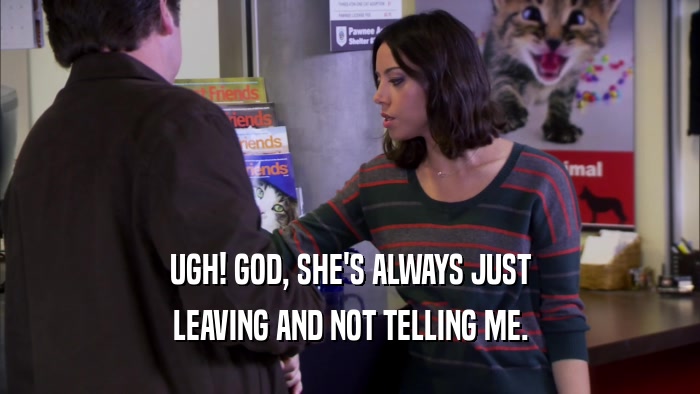 UGH! GOD, SHE'S ALWAYS JUST LEAVING AND NOT TELLING ME. 