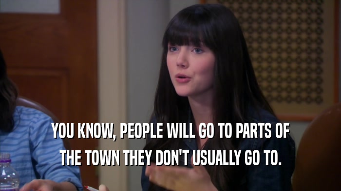 YOU KNOW, PEOPLE WILL GO TO PARTS OF THE TOWN THEY DON'T USUALLY GO TO. 