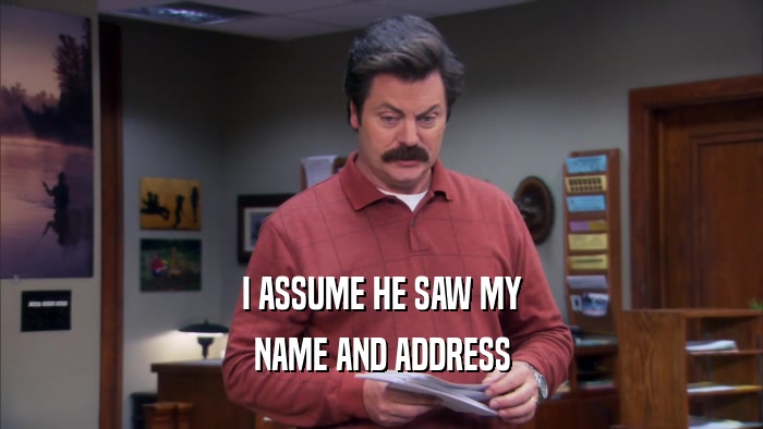 I ASSUME HE SAW MY NAME AND ADDRESS 