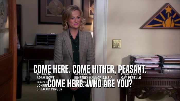 COME HERE. COME HITHER, PEASANT. COME HERE. WHO ARE YOU? 