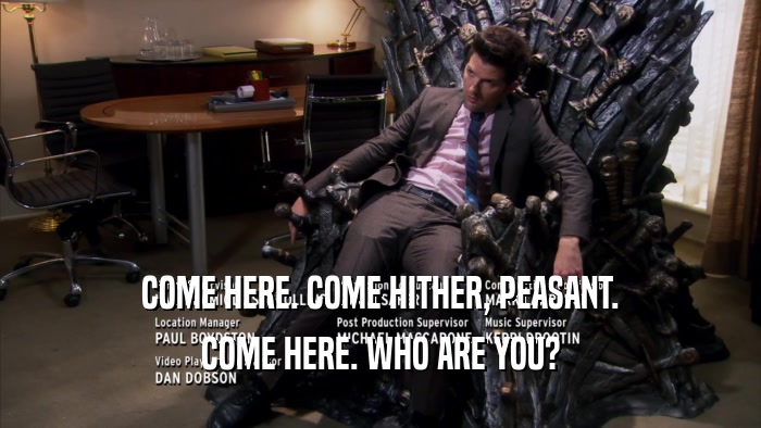 COME HERE. COME HITHER, PEASANT. COME HERE. WHO ARE YOU? 