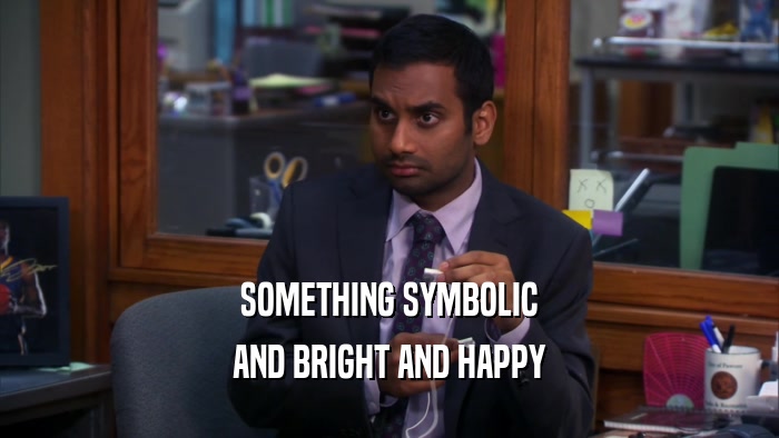 SOMETHING SYMBOLIC AND BRIGHT AND HAPPY 