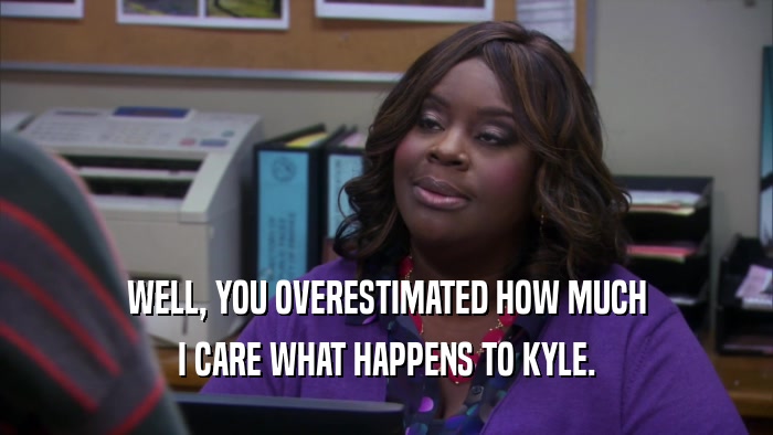 WELL, YOU OVERESTIMATED HOW MUCH I CARE WHAT HAPPENS TO KYLE. 