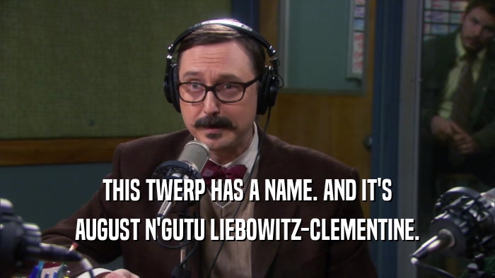 THIS TWERP HAS A NAME. AND IT'S AUGUST N'GUTU LIEBOWITZ-CLEMENTINE. 