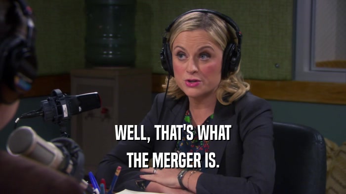 WELL, THAT'S WHAT THE MERGER IS. 