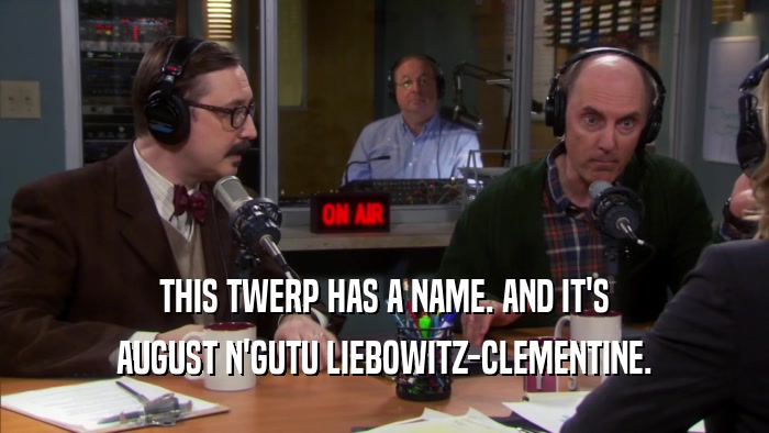 THIS TWERP HAS A NAME. AND IT'S AUGUST N'GUTU LIEBOWITZ-CLEMENTINE. 