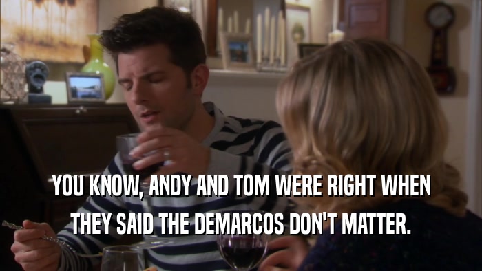 YOU KNOW, ANDY AND TOM WERE RIGHT WHEN THEY SAID THE DEMARCOS DON'T MATTER. 