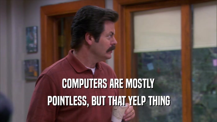 COMPUTERS ARE MOSTLY POINTLESS, BUT THAT YELP THING 