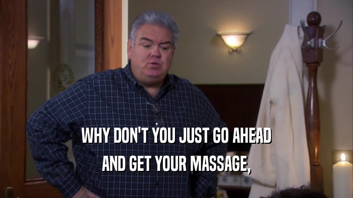 WHY DON'T YOU JUST GO AHEAD AND GET YOUR MASSAGE, 