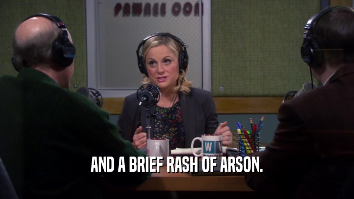 AND A BRIEF RASH OF ARSON.  
