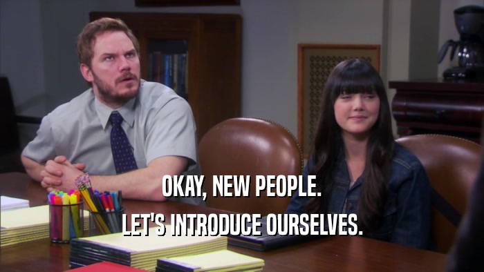 OKAY, NEW PEOPLE. LET'S INTRODUCE OURSELVES. 