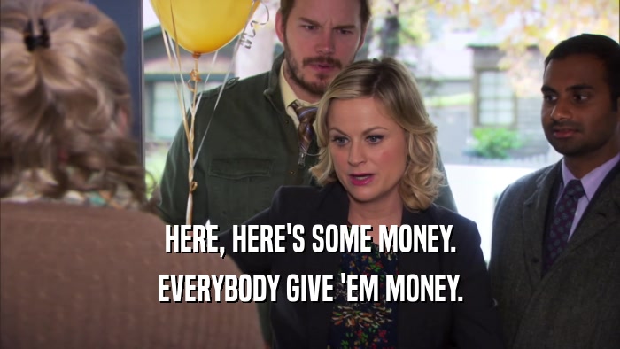 HERE, HERE'S SOME MONEY. EVERYBODY GIVE 'EM MONEY. 