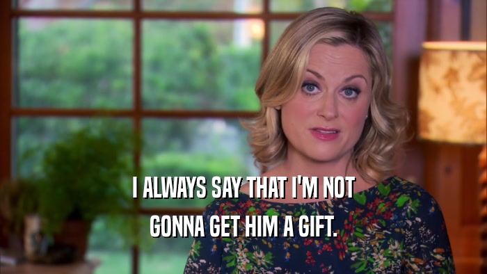 I ALWAYS SAY THAT I'M NOT GONNA GET HIM A GIFT. 