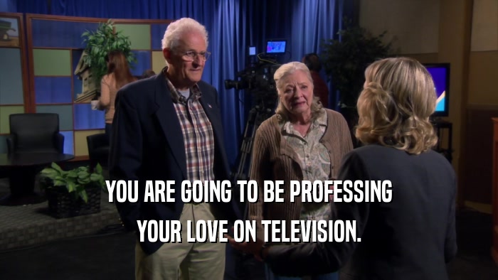 YOU ARE GOING TO BE PROFESSING YOUR LOVE ON TELEVISION. 