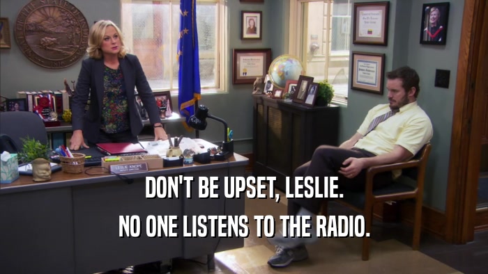 DON'T BE UPSET, LESLIE. NO ONE LISTENS TO THE RADIO. 