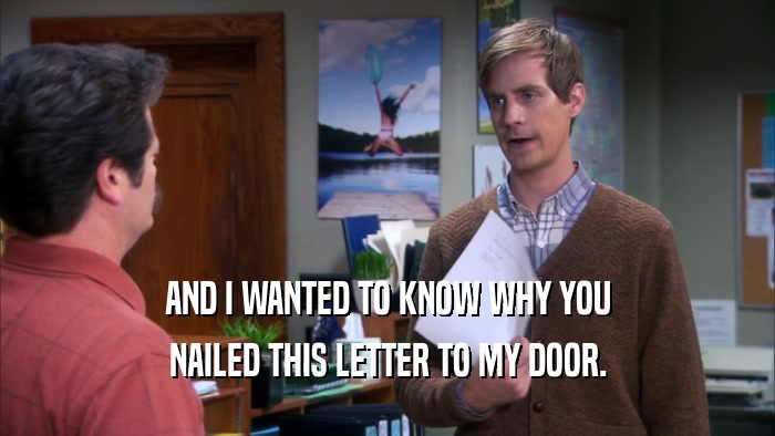 AND I WANTED TO KNOW WHY YOU NAILED THIS LETTER TO MY DOOR. 