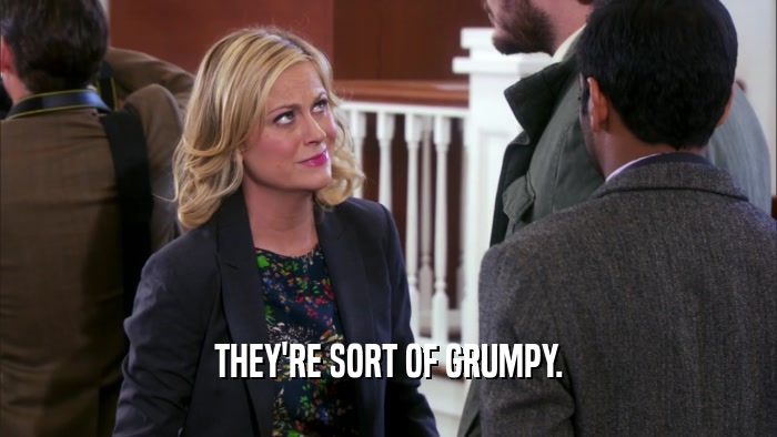 THEY'RE SORT OF GRUMPY.  