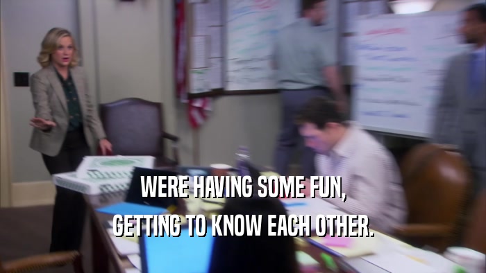 WERE HAVING SOME FUN, GETTING TO KNOW EACH OTHER. 