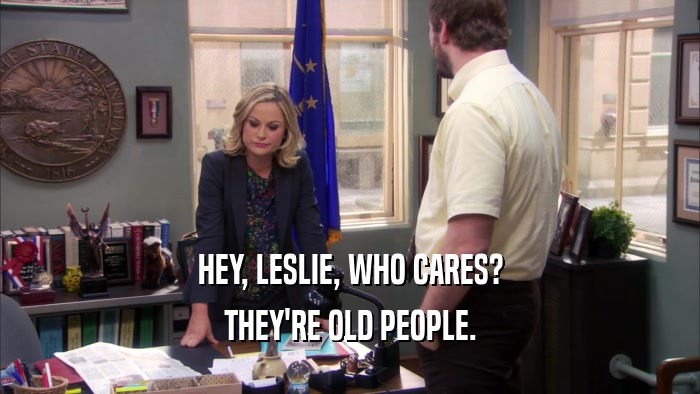 HEY, LESLIE, WHO CARES? THEY'RE OLD PEOPLE. 