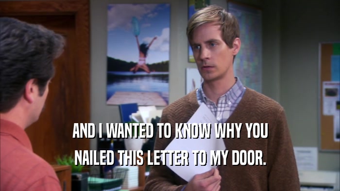 AND I WANTED TO KNOW WHY YOU NAILED THIS LETTER TO MY DOOR. 
