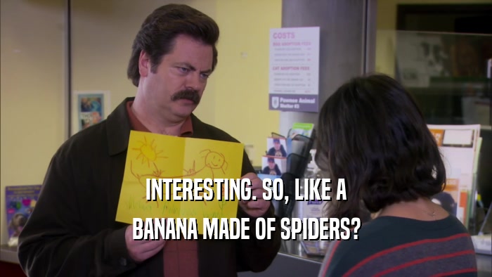 INTERESTING. SO, LIKE A BANANA MADE OF SPIDERS? 