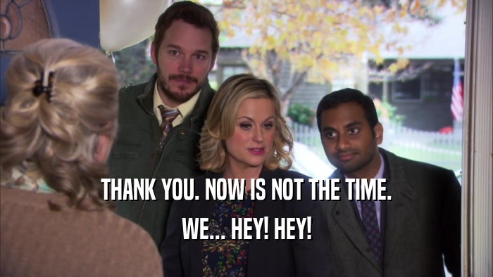 THANK YOU. NOW IS NOT THE TIME. WE... HEY! HEY! 